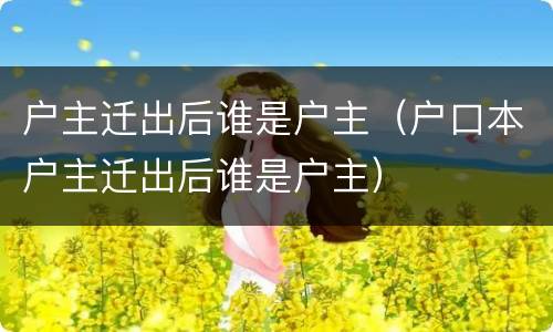 户主迁出后谁是户主（户口本户主迁出后谁是户主）