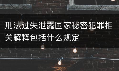刑法过失泄露国家秘密犯罪相关解释包括什么规定