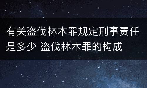 有关盗伐林木罪规定刑事责任是多少 盗伐林木罪的构成