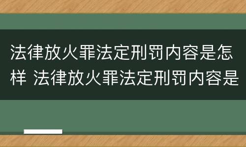 法律放火罪法定刑罚内容是怎样 法律放火罪法定刑罚内容是怎样产生的