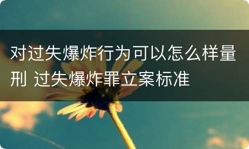 对过失爆炸行为可以怎么样量刑 过失爆炸罪立案标准