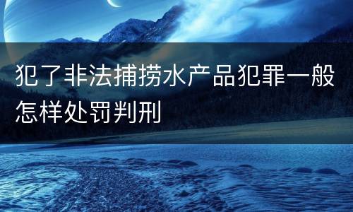 犯了非法捕捞水产品犯罪一般怎样处罚判刑