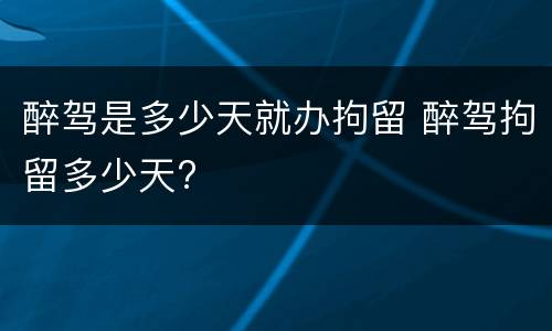 醉驾是多少天就办拘留 醉驾拘留多少天?