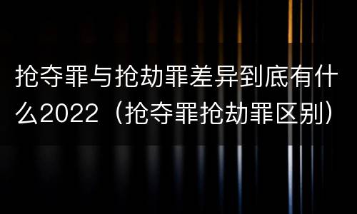 抢夺罪与抢劫罪差异到底有什么2022（抢夺罪抢劫罪区别）