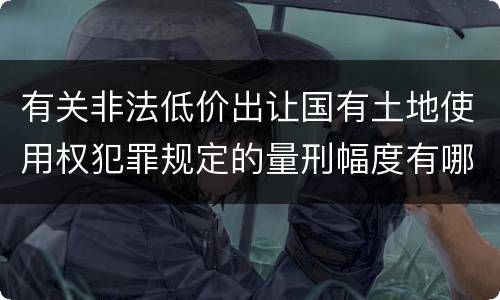 有关非法低价出让国有土地使用权犯罪规定的量刑幅度有哪些