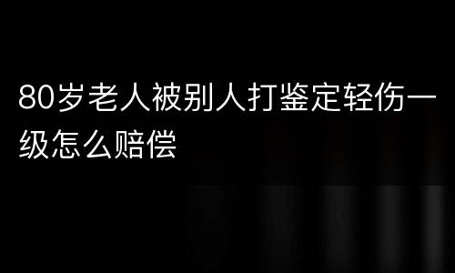 80岁老人被别人打鉴定轻伤一级怎么赔偿