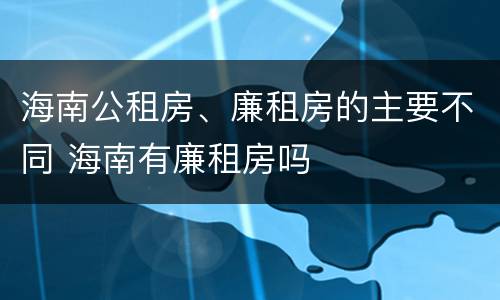 海南公租房、廉租房的主要不同 海南有廉租房吗