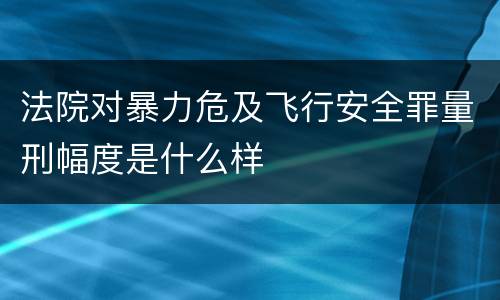 法院对暴力危及飞行安全罪量刑幅度是什么样