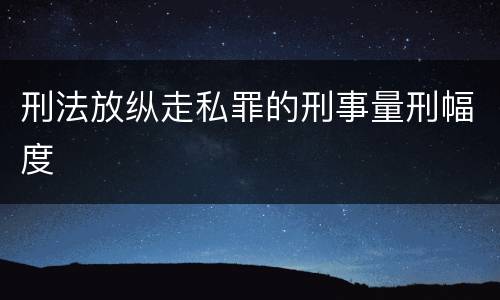 刑法放纵走私罪的刑事量刑幅度