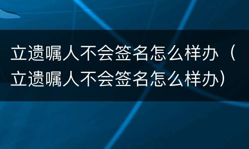 立遗嘱人不会签名怎么样办（立遗嘱人不会签名怎么样办）