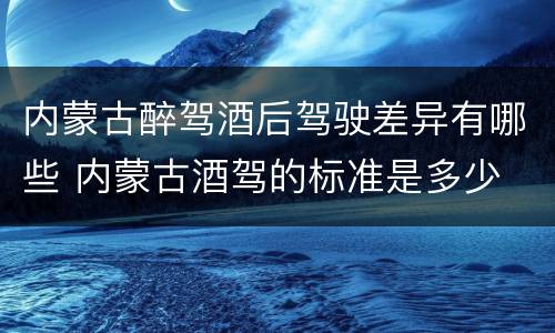 内蒙古醉驾酒后驾驶差异有哪些 内蒙古酒驾的标准是多少
