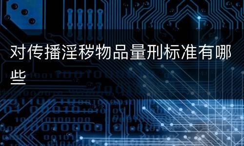 对传播淫秽物品量刑标准有哪些