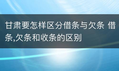 甘肃要怎样区分借条与欠条 借条,欠条和收条的区别