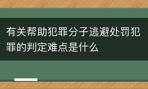有关帮助犯罪分子逃避处罚犯罪的判定难点是什么