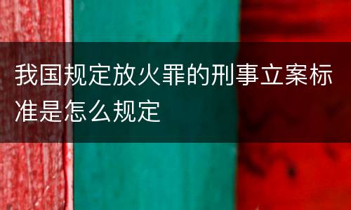 我国规定放火罪的刑事立案标准是怎么规定