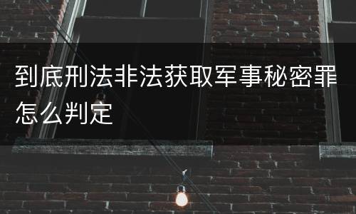 到底刑法非法获取军事秘密罪怎么判定