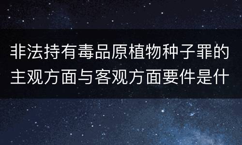 非法持有毒品原植物种子罪的主观方面与客观方面要件是什么