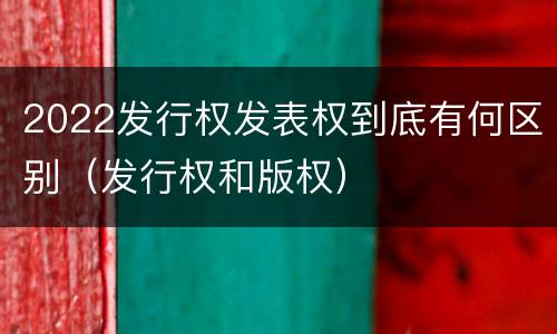 2022发行权发表权到底有何区别（发行权和版权）