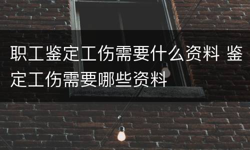 职工鉴定工伤需要什么资料 鉴定工伤需要哪些资料
