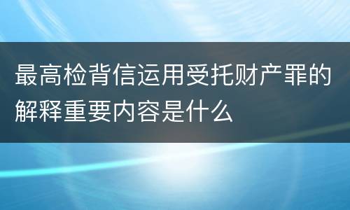 最高检背信运用受托财产罪的解释重要内容是什么
