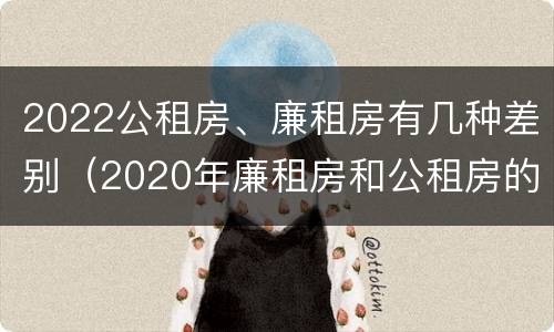 2022公租房、廉租房有几种差别（2020年廉租房和公租房的区别）