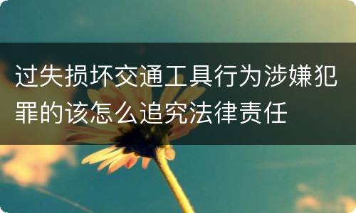 过失损坏交通工具行为涉嫌犯罪的该怎么追究法律责任