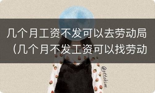 几个月工资不发可以去劳动局（几个月不发工资可以找劳动局）