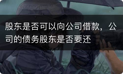股东是否可以向公司借款，公司的债务股东是否要还