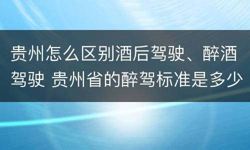 贵州怎么区别酒后驾驶、醉酒驾驶 贵州省的醉驾标准是多少
