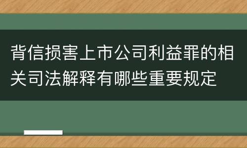 背信损害上市公司利益罪的相关司法解释有哪些重要规定