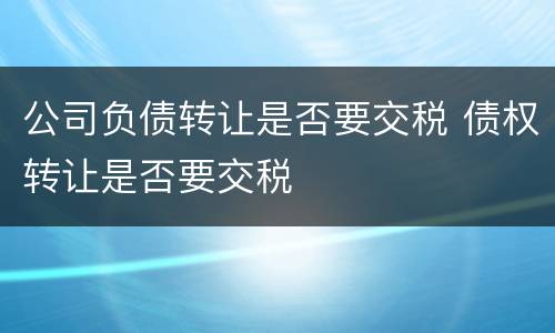 公司负债转让是否要交税 债权转让是否要交税
