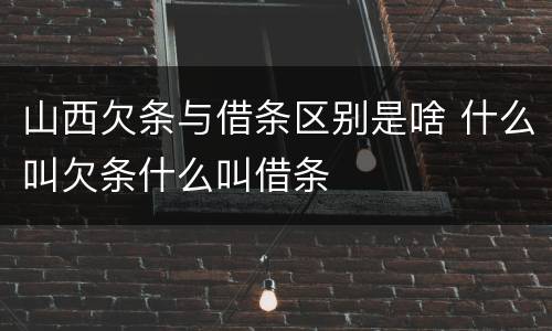 山西欠条与借条区别是啥 什么叫欠条什么叫借条