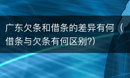 广东欠条和借条的差异有何（借条与欠条有何区别?）
