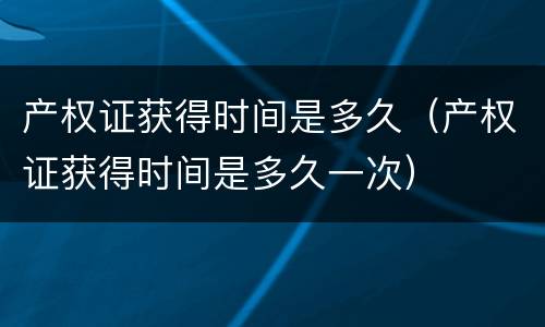 产权证获得时间是多久（产权证获得时间是多久一次）