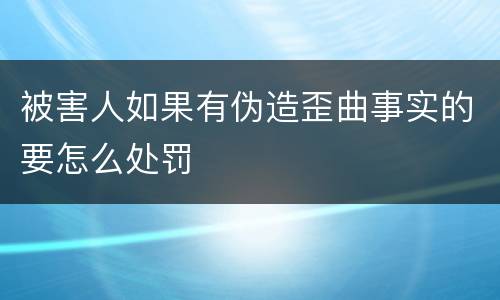 被害人如果有伪造歪曲事实的要怎么处罚