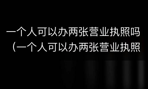 一个人可以办两张营业执照吗（一个人可以办两张营业执照吗要多少钱）