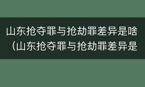 山东抢夺罪与抢劫罪差异是啥（山东抢夺罪与抢劫罪差异是啥关系）