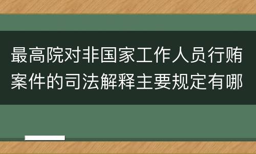 最高院对非国家工作人员行贿案件的司法解释主要规定有哪些