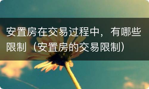 安置房在交易过程中，有哪些限制（安置房的交易限制）