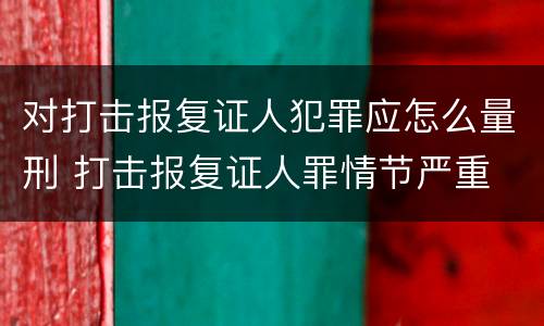 对打击报复证人犯罪应怎么量刑 打击报复证人罪情节严重