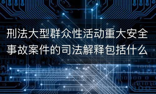刑法大型群众性活动重大安全事故案件的司法解释包括什么内容