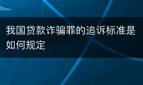 我国贷款诈骗罪的追诉标准是如何规定