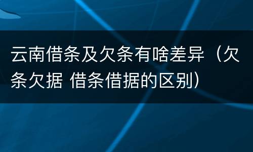 云南借条及欠条有啥差异（欠条欠据 借条借据的区别）