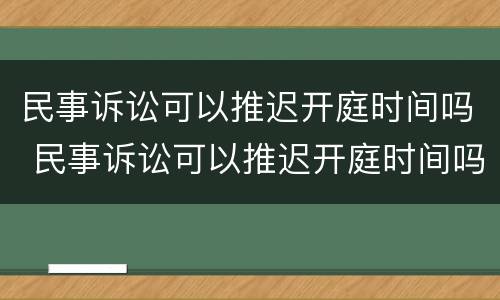 民事诉讼可以推迟开庭时间吗 民事诉讼可以推迟开庭时间吗多久