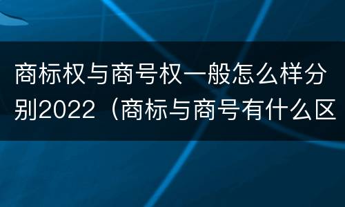商标权与商号权一般怎么样分别2022（商标与商号有什么区别）