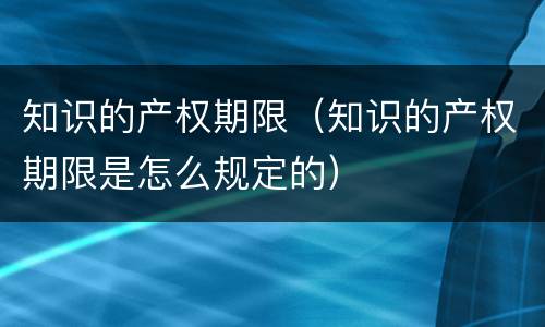 知识的产权期限（知识的产权期限是怎么规定的）