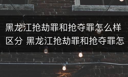 黑龙江抢劫罪和抢夺罪怎么样区分 黑龙江抢劫罪和抢夺罪怎么样区分的