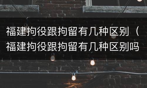 福建拘役跟拘留有几种区别（福建拘役跟拘留有几种区别吗）