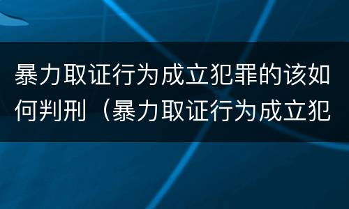 暴力取证行为成立犯罪的该如何判刑（暴力取证行为成立犯罪的该如何判刑呢）