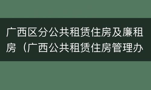 广西区分公共租赁住房及廉租房（广西公共租赁住房管理办法）